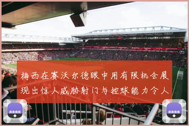 梅西在赛沃尔德眼中用有限机会展现出惊人威胁射门与控球能力令人赞叹