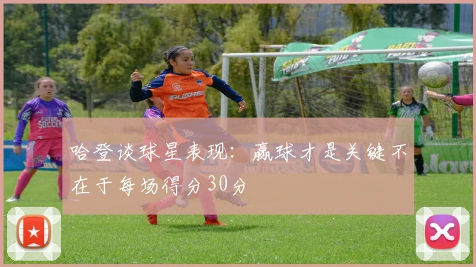 哈登谈球星表现：赢球才是关键不在于每场得分30分