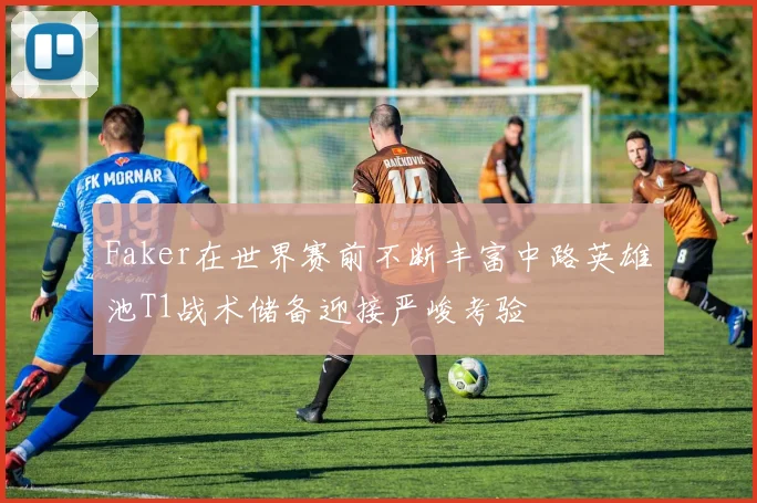 Faker在世界赛前不断丰富中路英雄池T1战术储备迎接严峻考验