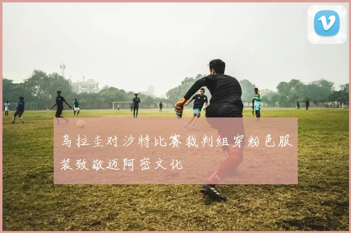 乌拉圭对沙特比赛裁判组穿粉色服装致敬迈阿密文化