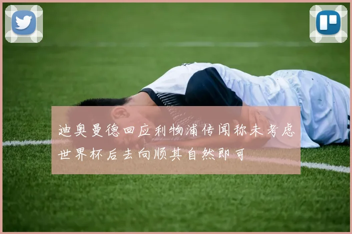 迪奥曼德回应利物浦传闻称未考虑世界杯后去向顺其自然即可