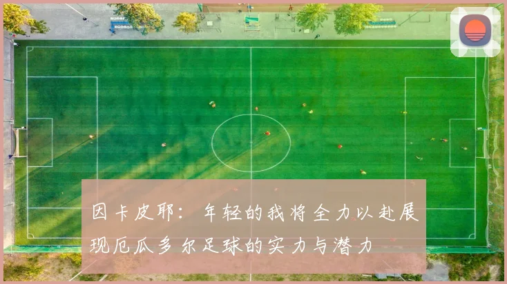 因卡皮耶：年轻的我将全力以赴展现厄瓜多尔足球的实力与潜力