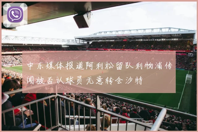 中东媒体报道阿利松留队利物浦传闻被否认球员无意转会沙特