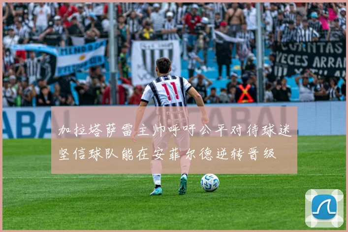 加拉塔萨雷主帅呼吁公平对待球迷坚信球队能在安菲尔德逆转晋级