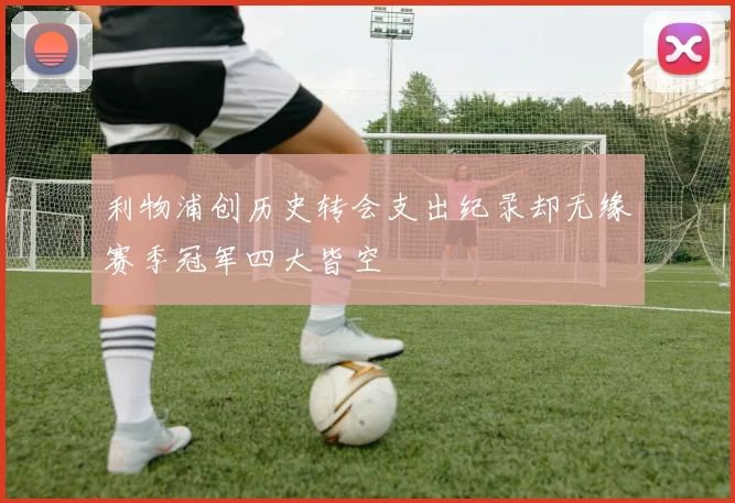 利物浦创历史转会支出纪录却无缘赛季冠军四大皆空