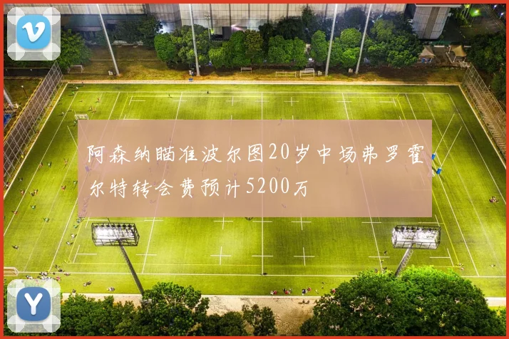 阿森纳瞄准波尔图20岁中场弗罗霍尔特转会费预计5200万