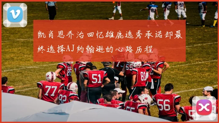 凯肖恩乔治回忆雄鹿选秀承诺却最终选择AJ约翰逊的心路历程
