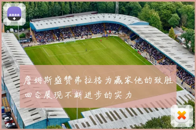詹姆斯盛赞弗拉格为赢家他的致胜回合展现不断进步的实力