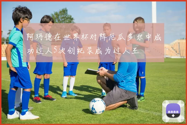 阿玛德在世界杯对阵厄瓜多尔中成功过人5次创纪录成为过人王
