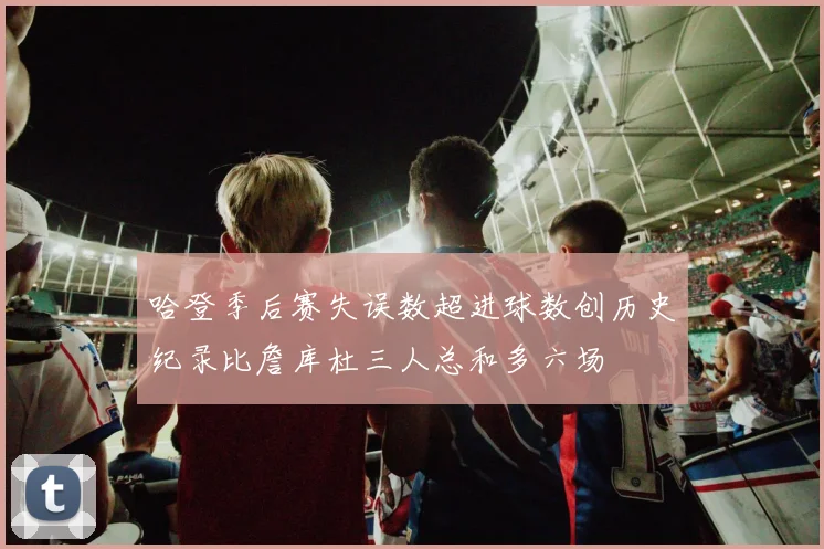 哈登季后赛失误数超进球数创历史纪录比詹库杜三人总和多六场