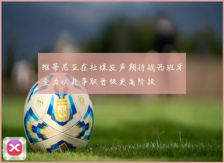 维蒂尼亚在社媒发声期待战西班牙全力以赴争取晋级更高阶段