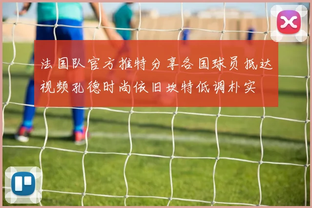 法国队官方推特分享各国球员抵达视频孔德时尚依旧坎特低调朴实