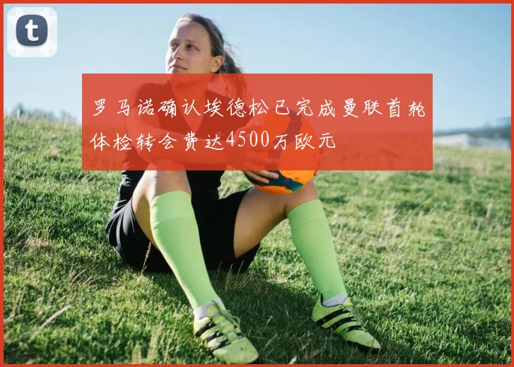 罗马诺确认埃德松已完成曼联首轮体检转会费达4500万欧元