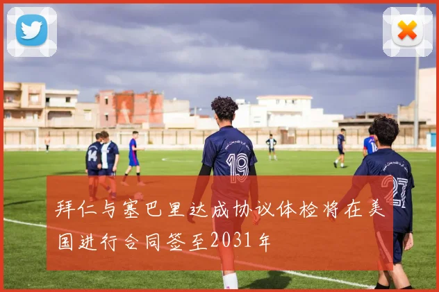 拜仁与塞巴里达成协议体检将在美国进行合同签至2031年