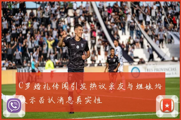 C罗婚礼传闻引发热议亲友与姐妹均表示否认消息真实性