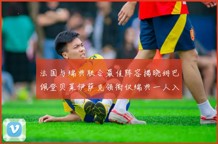法国与瑞典联合最佳阵容揭晓姆巴佩登贝莱伊萨克领衔仅瑞典一人入选