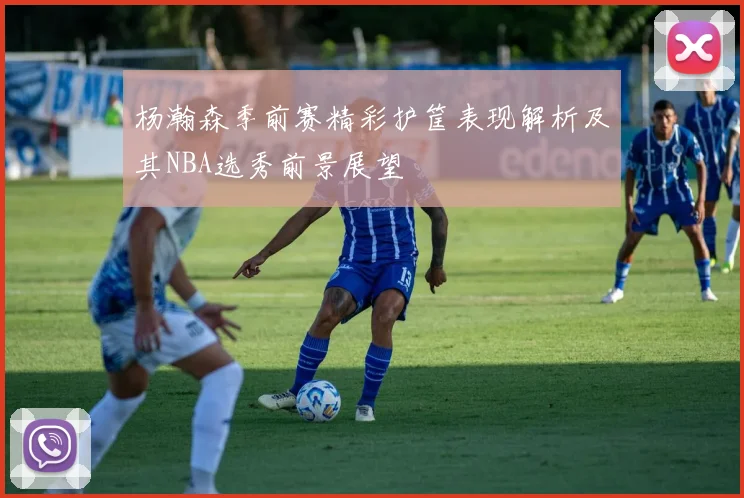 杨瀚森季前赛精彩护筐表现解析及其NBA选秀前景展望