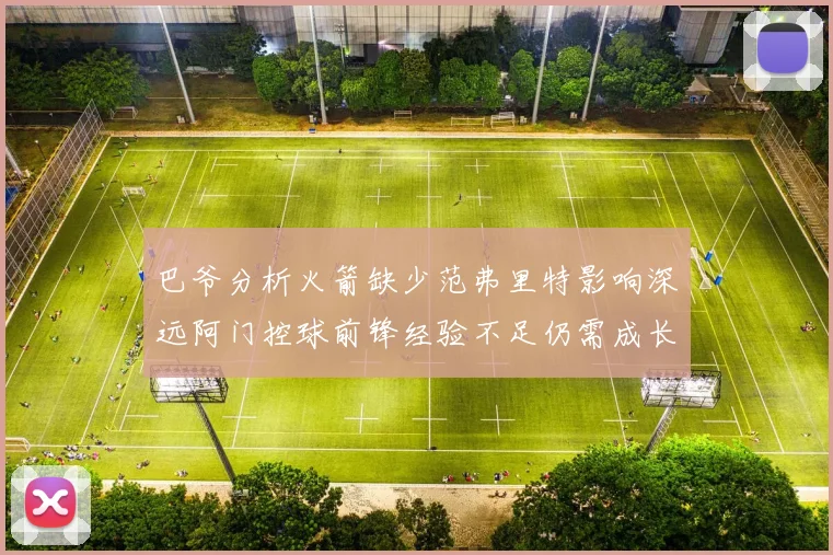 巴爷分析火箭缺少范弗里特影响深远阿门控球前锋经验不足仍需成长