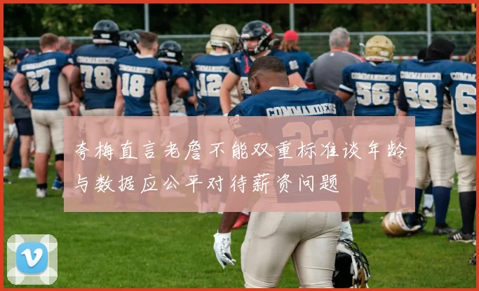 夸梅直言老詹不能双重标准谈年龄与数据应公平对待薪资问题