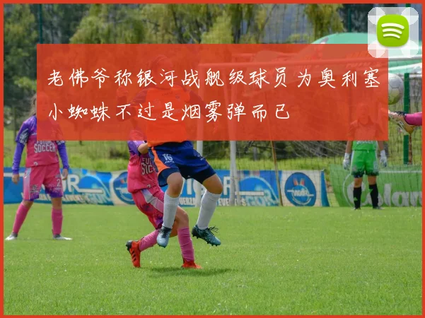 老佛爷称银河战舰级球员为奥利塞小蜘蛛不过是烟雾弹而已