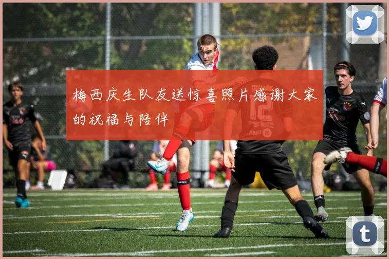 梅西庆生队友送惊喜照片感谢大家的祝福与陪伴