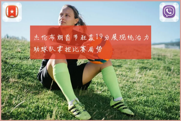 杰伦布朗首节狂轰19分展现统治力助球队掌控比赛局势