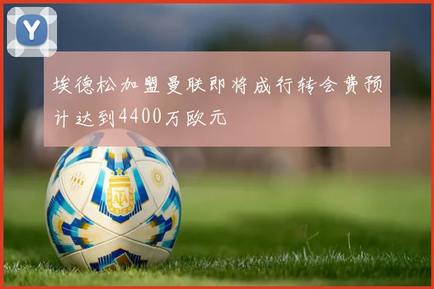 埃德松加盟曼联即将成行转会费预计达到4400万欧元